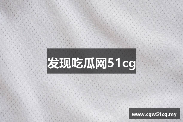 发现吃瓜网51cg